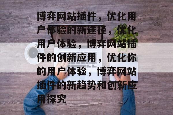 博弈网站插件,优化用户体验的新途径,优化用户体验,博弈网站插件的创新应用,优化你的用户体验,博弈网站插件的新趋势和创新应用探究 博弈网站插件,优化用户体验的新途径,优化用户体验,博弈网站插件的创新应用,优化你的用户体验,博弈网站插件的新趋势和创新应用探究