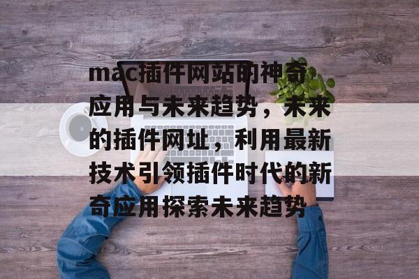 mac插件网站的神奇应用与未来趋势,未来的插件网址,利用最新技术引领插件时代的新奇应用探索未来趋势 mac插件网站的神奇应用与未来趋势,未来的插件网址,利用最新技术引领插件时代的新奇应用探索未来趋势