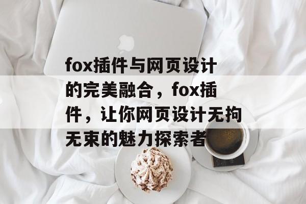 fox插件与网页设计的完美融合,fox插件,让你网页设计无拘无束的魅力探索者 fox插件与网页设计的完美融合,fox插件,让你网页设计无拘无束的魅力探索者