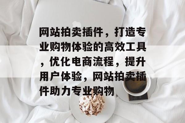 网站拍卖插件,打造专业购物体验的高效工具,优化电商流程,提升用户体验,网站拍卖插件助力专业购物 网站拍卖插件,打造专业购物体验的高效工具,优化电商流程,提升用户体验,网站拍卖插件助力专业购物