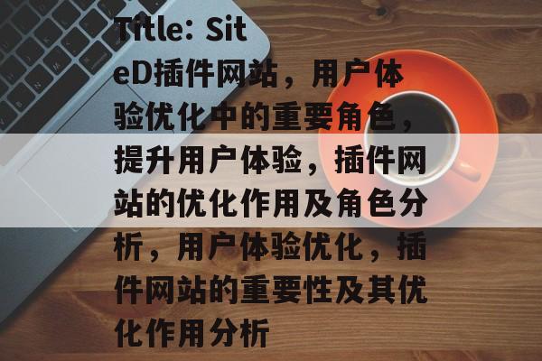Title: SiteD插件网站，用户体验优化中的重要角色，提升用户体验，插件网站的优化作用及角色分析，用户体验优化，插件网站的重要性及其优化作用分析