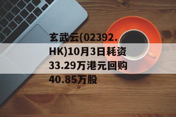 玄武云(02392.HK)10月3日耗资33.29万港元回购40.85万股 玄武云(02392.HK)10月3日耗资33.29万港元回购40.85万股