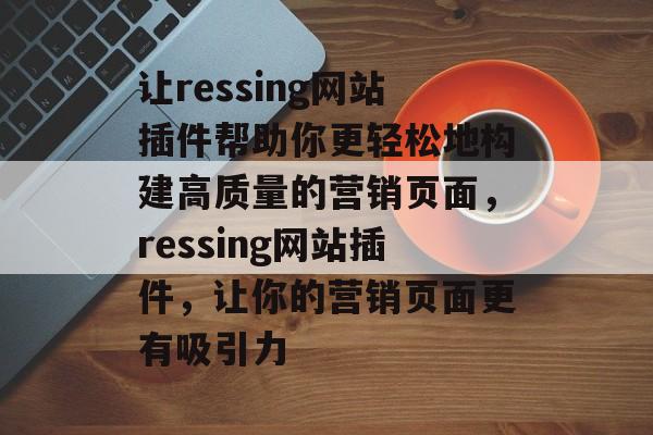 让ressing网站插件帮助你更轻松地构建高质量的营销页面，ressing网站插件，让你的营销页面更有吸引力