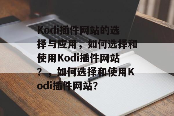 Kodi插件网站的选择与应用，如何选择和使用Kodi插件网站？，如何选择和使用Kodi插件网站？