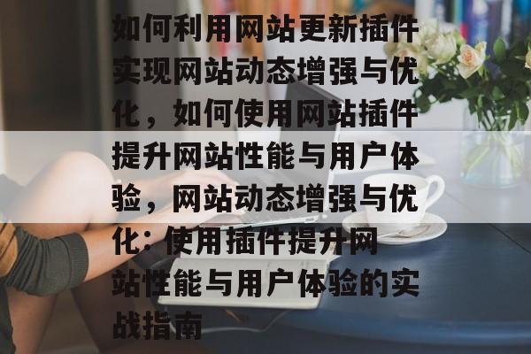 如何利用网站更新插件实现网站动态增强与优化,如何使用网站插件提升网站性能与用户体验,网站动态增强与优化: 使用插件提升网站性能与用户体验的实战指南 如何利用网站更新插件实现网站动态增强与优化,如何使用网站插件提升网站性能与用户体验,网站动态增强与优化: 使用插件提升网站性能与用户体验的实战指南