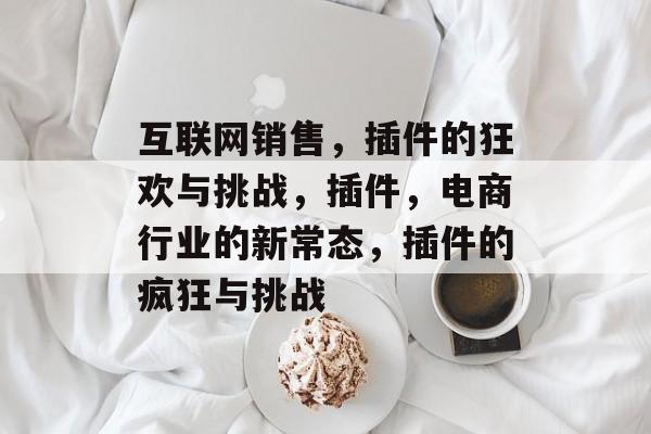互联网销售,插件的狂欢与挑战,插件,电商行业的新常态,插件的疯狂与挑战 互联网销售,插件的狂欢与挑战,插件,电商行业的新常态,插件的疯狂与挑战
