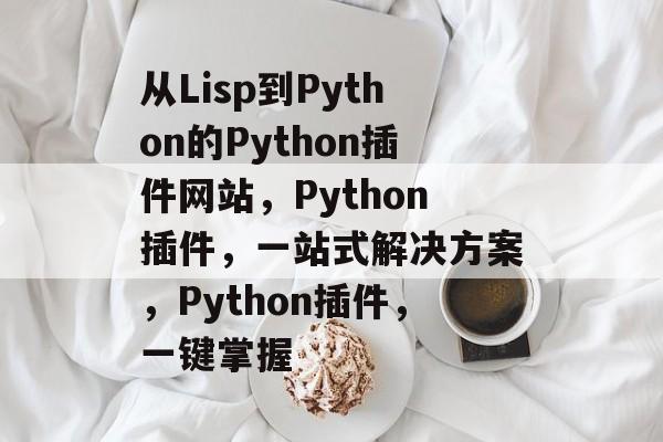 从Lisp到Python的Python插件网站,Python插件,一站式解决方案,Python插件,一键掌握 从Lisp到Python的Python插件网站,Python插件,一站式解决方案,Python插件,一键掌握