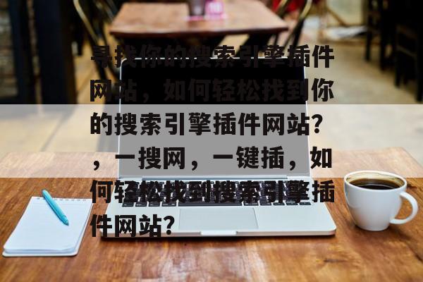 寻找你的搜索引擎插件网站,如何轻松找到你的搜索引擎插件网站?,一搜网,一键插,如何轻松找到搜索引擎插件网站? 寻找你的搜索引擎插件网站,如何轻松找到你的搜索引擎插件网站?,一搜网,一键插,如何轻松找到搜索引擎插件网站?
