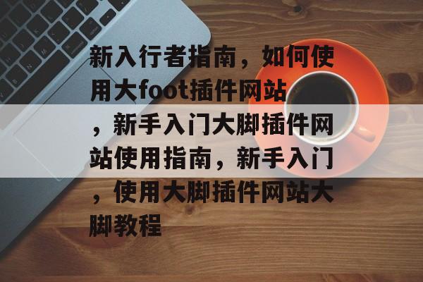 新入行者指南,如何使用大foot插件网站,新手入门大脚插件网站使用指南,新手入门,使用大脚插件网站大脚教程 新入行者指南,如何使用大foot插件网站,新手入门大脚插件网站使用指南,新手入门,使用大脚插件网站大脚教程