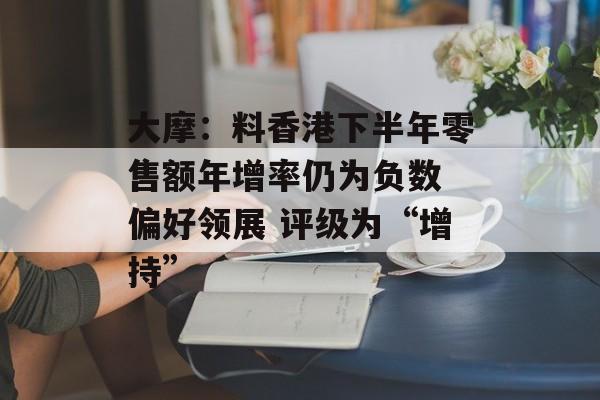 大摩：料香港下半年零售额年增率仍为负数 偏好领展 评级为“增持”