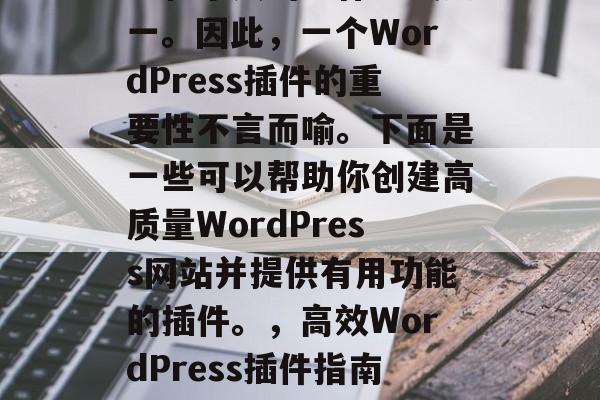 在当今的互联网时代,开发WordPress网站已经成为许多企业和个人的工作方式之一。因此,一个WordPress插件的重要性不言而喻。下面是一些可以帮助你创建高质量WordPress网站并提供有用功能的插件。,高效WordPress插件指南,一键创建专业网站必备工具,高效WordPress插件指南,一键打造专业网站 在当今的互联网时代,开发WordPress网站已经成为许多企业和个人的工作方式之一。因此,一个WordPress插件的重要性不言而喻。下面是一些可以帮助你创建高质量WordPress网站并提供有用功能的插件。,高效WordPress插件指南,一键创建专业网站必备工具,高效WordPress插件指南,一键打造专业网站