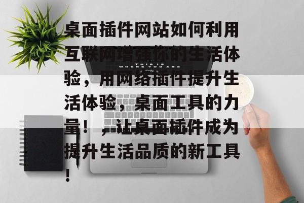 桌面插件网站如何利用互联网增强你的生活体验,用网络插件提升生活体验,桌面工具的力量!,让桌面插件成为提升生活品质的新工具! 桌面插件网站如何利用互联网增强你的生活体验,用网络插件提升生活体验,桌面工具的力量!,让桌面插件成为提升生活品质的新工具!