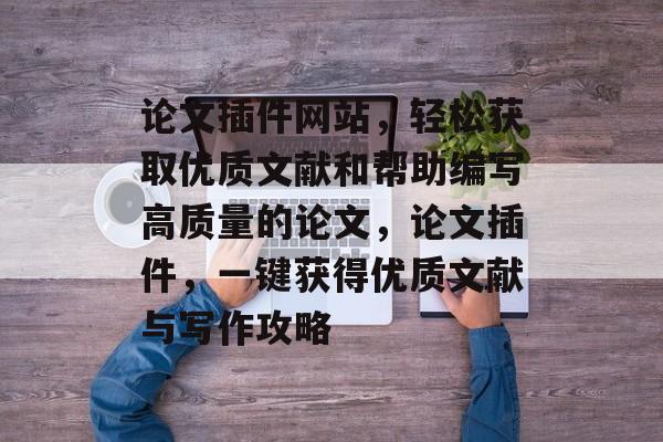 论文插件网站，轻松获取优质文献和帮助编写高质量的论文，论文插件，一键获得优质文献与写作攻略