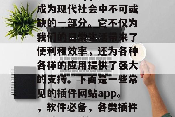 插件网站app,已经成为现代社会中不可或缺的一部分。它不仅为我们的日常生活带来了便利和效率,还为各种各样的应用提供了强大的支持。下面是一些常见的插件网站app。,软件必备,各类插件网站app详解 插件网站app,已经成为现代社会中不可或缺的一部分。它不仅为我们的日常生活带来了便利和效率,还为各种各样的应用提供了强大的支持。下面是一些常见的插件网站app。,软件必备,各类插件网站app详解