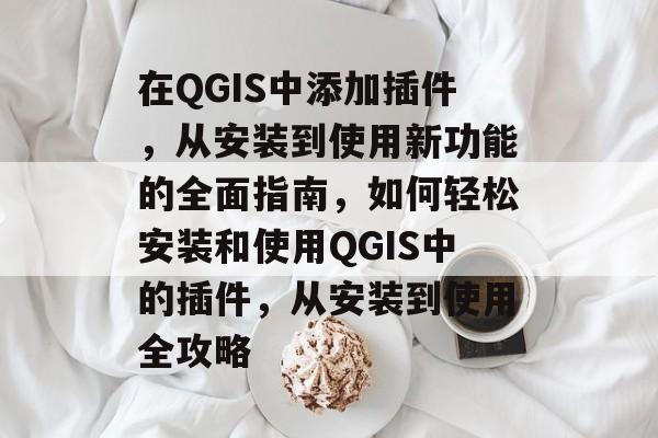 在QGIS中添加插件，从安装到使用新功能的全面指南，如何轻松安装和使用QGIS中的插件，从安装到使用全攻略
