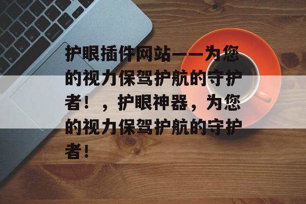 护眼插件网站——为您的视力保驾护航的守护者!,护眼神器,为您的视力保驾护航的守护者! 护眼插件网站——为您的视力保驾护航的守护者!,护眼神器,为您的视力保驾护航的守护者!