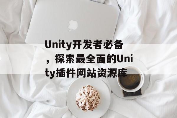 Unity开发者必备,探索最全面的Unity插件网站资源库 Unity开发者必备,探索最全面的Unity插件网站资源库