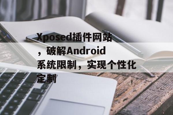 Xposed插件网站，破解Android系统限制，实现个性化定制