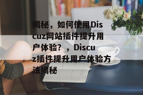 揭秘,如何使用Discuz网站插件提升用户体验?,Discuz插件提升用户体验方法揭秘 揭秘,如何使用Discuz网站插件提升用户体验?,Discuz插件提升用户体验方法揭秘