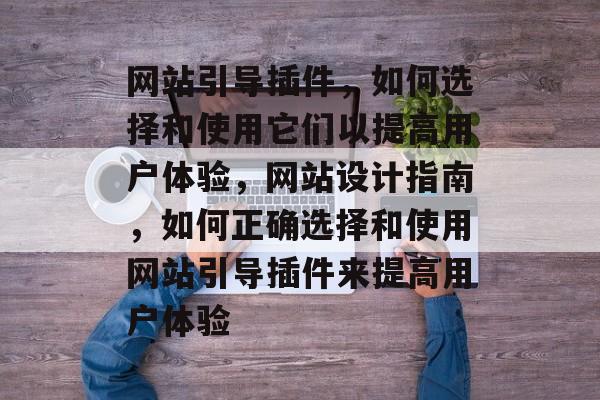 网站引导插件,如何选择和使用它们以提高用户体验,网站设计指南,如何正确选择和使用网站引导插件来提高用户体验 网站引导插件,如何选择和使用它们以提高用户体验,网站设计指南,如何正确选择和使用网站引导插件来提高用户体验