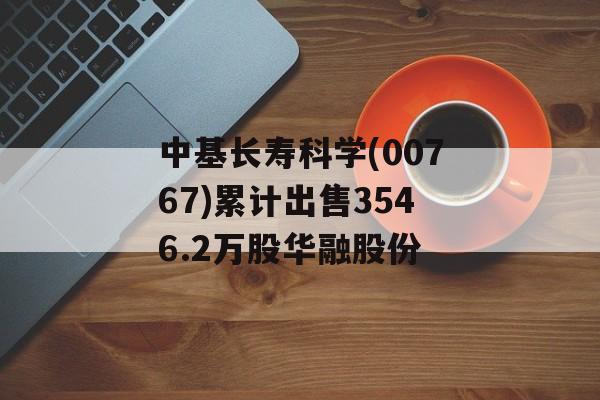中基长寿科学(00767)累计出售3546.2万股华融股份 中基长寿科学(00767)累计出售3546.2万股华融股份