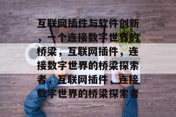 互联网插件与软件创新,一个连接数字世界的桥梁,互联网插件,连接数字世界的桥梁探索者,互联网插件,连接数字世界的桥梁探索者 互联网插件与软件创新,一个连接数字世界的桥梁,互联网插件,连接数字世界的桥梁探索者,互联网插件,连接数字世界的桥梁探索者