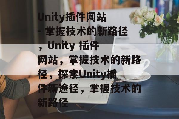 Unity插件网站 - 掌握技术的新路径，Unity 插件 网站，掌握技术的新路径，探索Unity插件新途径，掌握技术的新路径