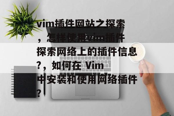 vim插件网站之探索,怎样使用vim插件探索网络上的插件信息?,如何在 Vim 中安装和使用网络插件? vim插件网站之探索,怎样使用vim插件探索网络上的插件信息?,如何在 Vim 中安装和使用网络插件?