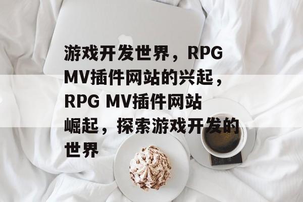 游戏开发世界，RPGMV插件网站的兴起，RPG MV插件网站崛起，探索游戏开发的世界