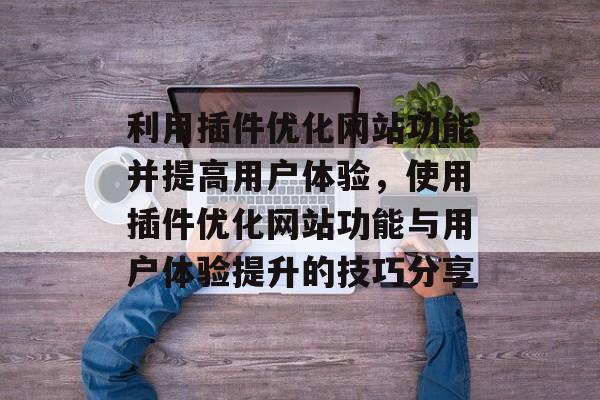 利用插件优化网站功能并提高用户体验,使用插件优化网站功能与用户体验提升的技巧分享 利用插件优化网站功能并提高用户体验,使用插件优化网站功能与用户体验提升的技巧分享