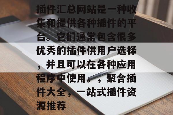 插件汇总网站是一种收集和提供各种插件的平台。它们通常包含很多优秀的插件供用户选择,并且可以在各种应用程序中使用。,聚合插件大全,一站式插件资源推荐 插件汇总网站是一种收集和提供各种插件的平台。它们通常包含很多优秀的插件供用户选择,并且可以在各种应用程序中使用。,聚合插件大全,一站式插件资源推荐