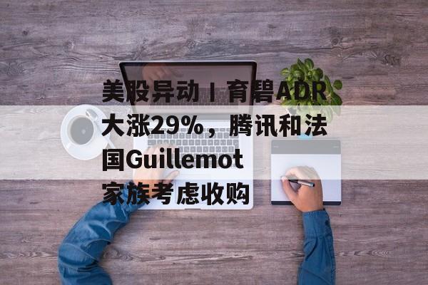 美股异动丨育碧ADR大涨29%,腾讯和法国Guillemot家族考虑收购 美股异动丨育碧ADR大涨29%,腾讯和法国Guillemot家族考虑收购