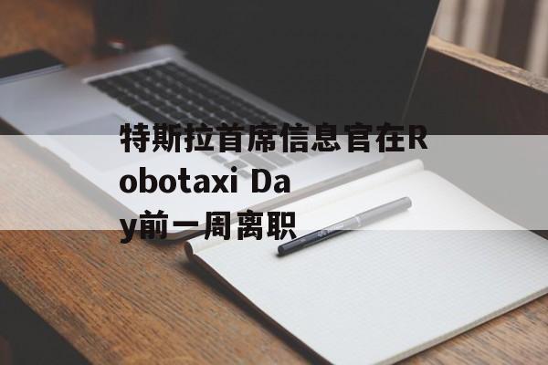 特斯拉首席信息官在Robotaxi Day前一周离职 特斯拉首席信息官在Robotaxi Day前一周离职