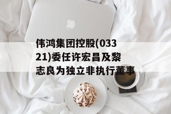 伟鸿集团控股(03321)委任许宏昌及黎志良为独立非执行董事 伟鸿集团控股(03321)委任许宏昌及黎志良为独立非执行董事