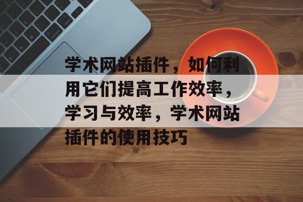 学术网站插件，如何利用它们提高工作效率，学习与效率，学术网站插件的使用技巧