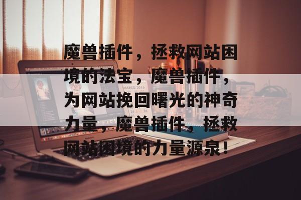 魔兽插件，拯救网站困境的法宝，魔兽插件，为网站挽回曙光的神奇力量，魔兽插件，拯救网站困境的力量源泉！