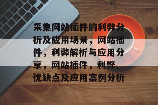 采集网站插件的利弊分析及应用场景,网站插件,利弊解析与应用分享,网站插件,利弊、优缺点及应用案例分析 采集网站插件的利弊分析及应用场景,网站插件,利弊解析与应用分享,网站插件,利弊、优缺点及应用案例分析