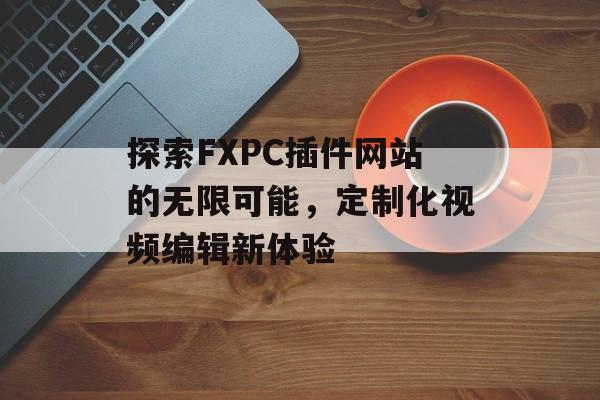 探索FXPC插件网站的无限可能，定制化视频编辑新体验