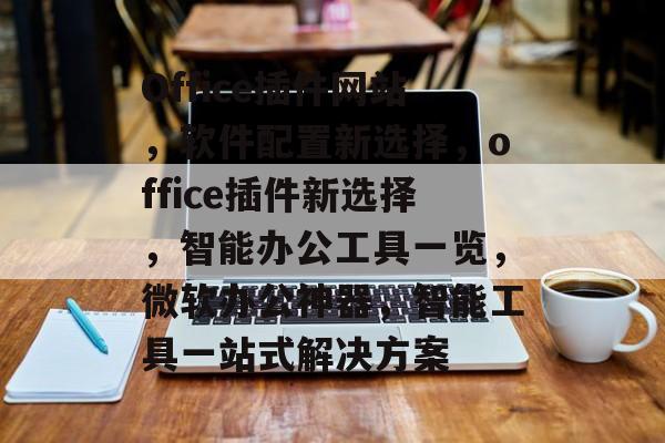 Office插件网站，软件配置新选择，office插件新选择，智能办公工具一览，微软办公神器，智能工具一站式解决方案