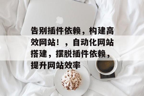 告别插件依赖，构建高效网站！，自动化网站搭建，摆脱插件依赖，提升网站效率