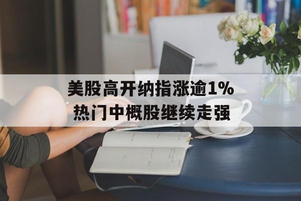 美股高开纳指涨逾1% 热门中概股继续走强 美股高开纳指涨逾1% 热门中概股继续走强