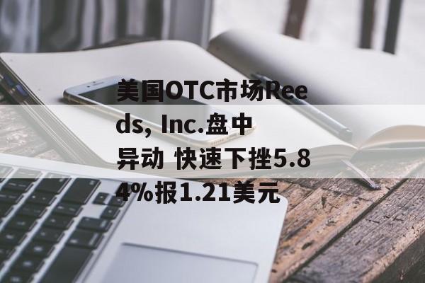 美国OTC市场Reeds, Inc.盘中异动 快速下挫5.84%报1.21美元