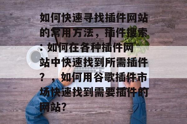 如何快速寻找插件网站的常用方法，插件搜索: 如何在各种插件网站中快速找到所需插件？，如何用谷歌插件市场快速找到需要插件的网站？