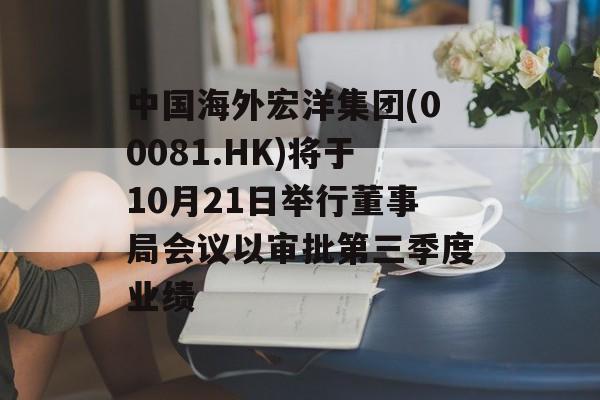 中国海外宏洋集团(00081.HK)将于10月21日举行董事局会议以审批第三季度业绩 中国海外宏洋集团(00081.HK)将于10月21日举行董事局会议以审批第三季度业绩