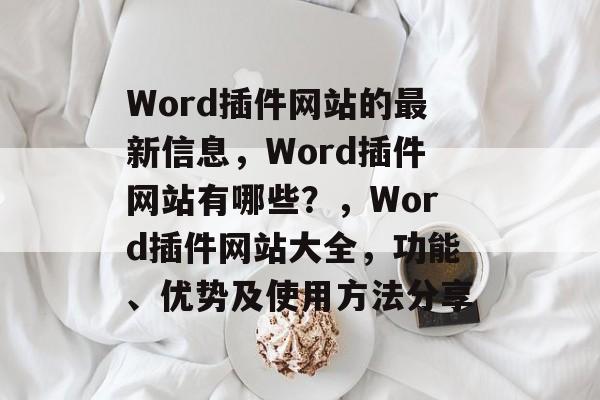 Word插件网站的最新信息,Word插件网站有哪些?,Word插件网站大全,功能、优势及使用方法分享 Word插件网站的最新信息,Word插件网站有哪些?,Word插件网站大全,功能、优势及使用方法分享