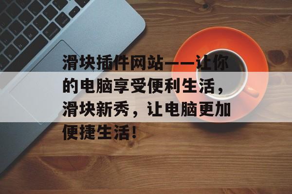滑块插件网站——让你的电脑享受便利生活，滑块新秀，让电脑更加便捷生活！
