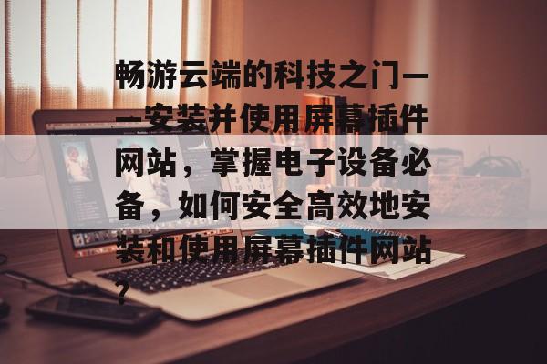 畅游云端的科技之门——安装并使用屏幕插件网站，掌握电子设备必备，如何安全高效地安装和使用屏幕插件网站？