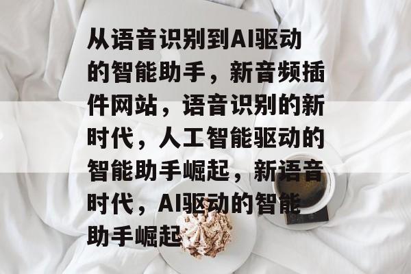 从语音识别到AI驱动的智能助手，新音频插件网站，语音识别的新时代，人工智能驱动的智能助手崛起，新语音时代，AI驱动的智能助手崛起