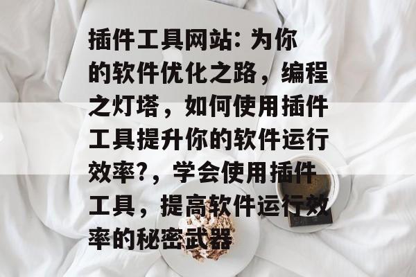 插件工具网站: 为你的软件优化之路，编程之灯塔，如何使用插件工具提升你的软件运行效率?，学会使用插件工具，提高软件运行效率的秘密武器
