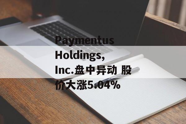 Paymentus Holdings, Inc.盘中异动 股价大涨5.04%